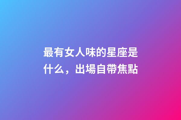 最有女人味的星座是什么，出場自帶焦點-第1張-觀點-玄機派