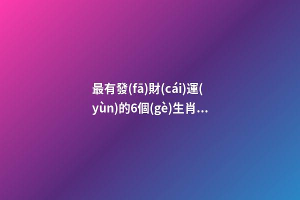 最有發(fā)財(cái)運(yùn)的6個(gè)生肖組合