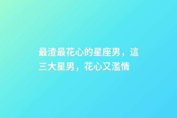 最渣最花心的星座男，這三大星男，花心又濫情-第1張-觀點-玄機派