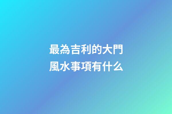 最為吉利的大門風水事項有什么