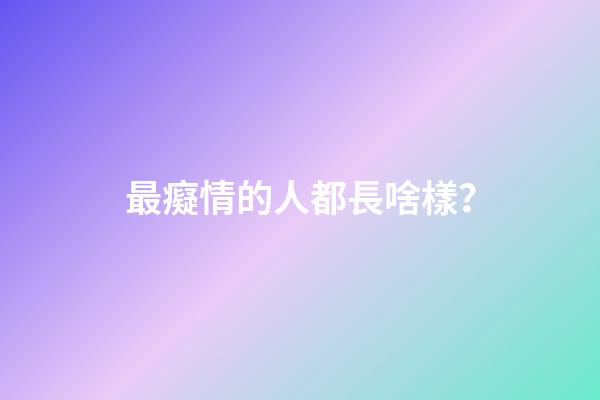 最癡情的人都長啥樣？