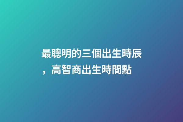 最聰明的三個出生時辰，高智商出生時間點