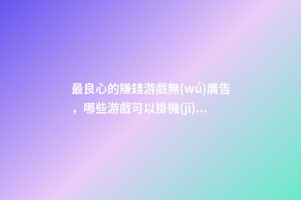 最良心的賺錢游戲無(wú)廣告，哪些游戲可以掛機(jī)賺錢-第1張-觀點(diǎn)-玄機(jī)派