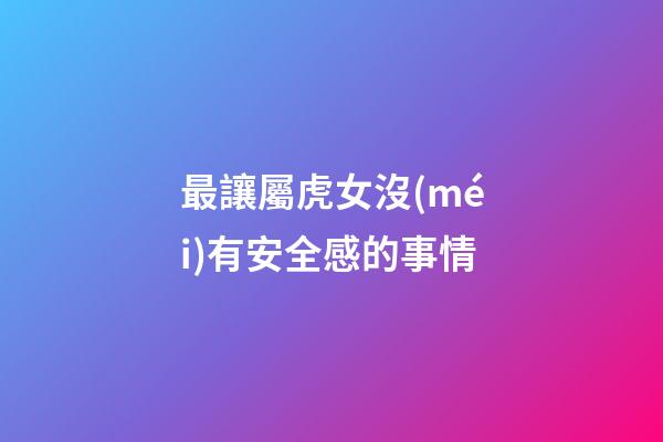 最讓屬虎女沒(méi)有安全感的事情