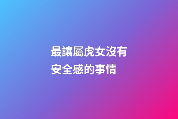 最讓屬虎女沒有安全感的事情