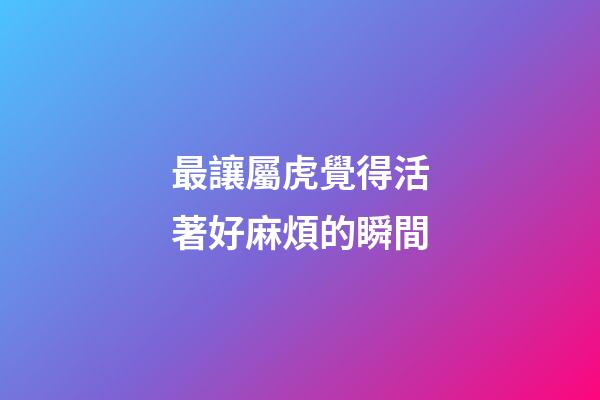 最讓屬虎覺得活著好麻煩的瞬間