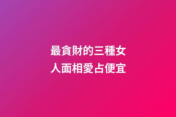 最貪財的三種女人面相愛占便宜