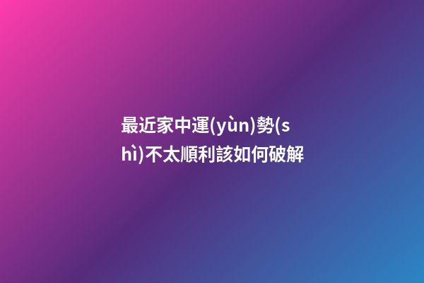 最近家中運(yùn)勢(shì)不太順利該如何破解
