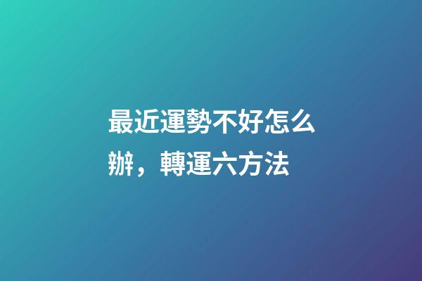 最近運勢不好怎么辦，轉運六方法