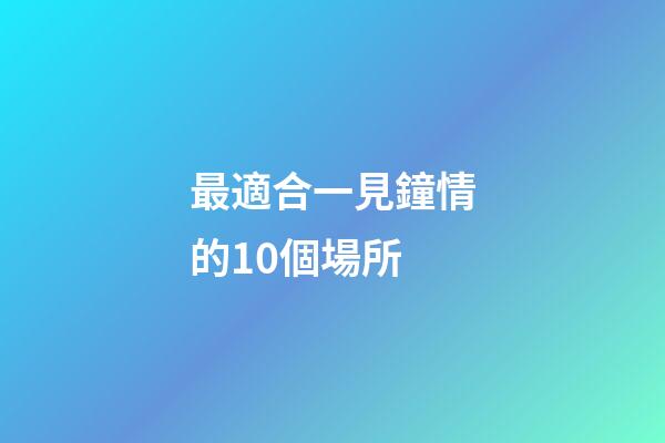 最適合一見鐘情的10個場所
