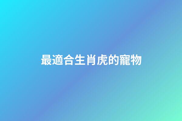最適合生肖虎的寵物