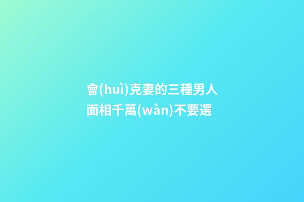 會(huì)克妻的三種男人面相千萬(wàn)不要選