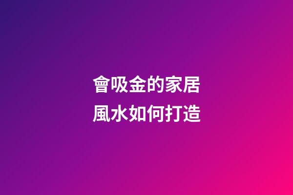 會吸金的家居風水如何打造