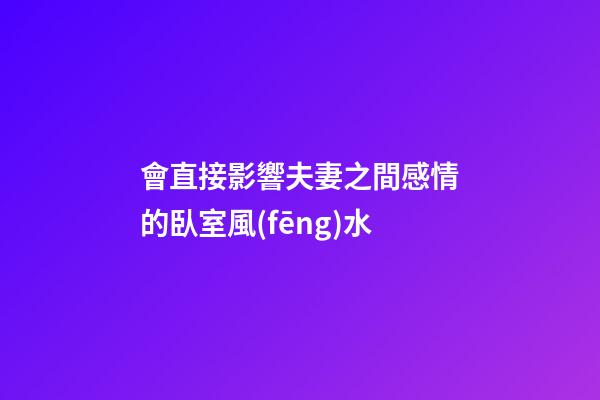 會直接影響夫妻之間感情的臥室風(fēng)水