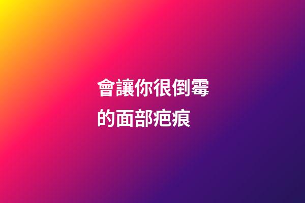 會讓你很倒霉的面部疤痕
