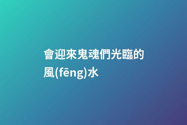 會迎來鬼魂們光臨的風(fēng)水
