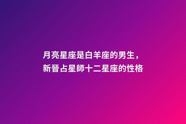 月亮星座是白羊座的男生，新晉占星師十二星座的性格(月亮星座)-第1張-觀點(diǎn)-玄機(jī)派