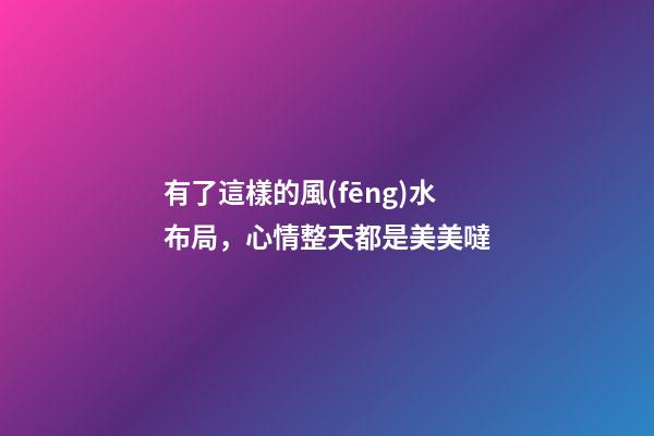 有了這樣的風(fēng)水布局，心情整天都是美美噠