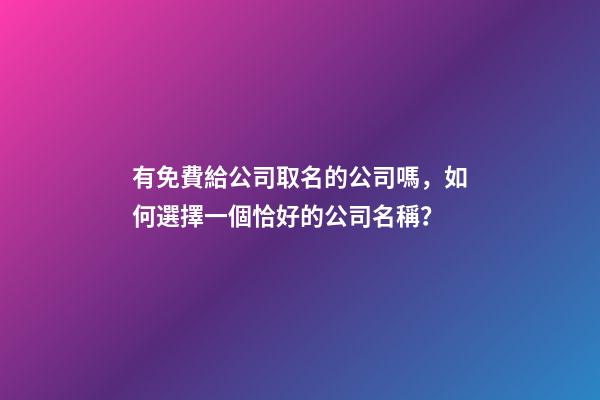 有免費給公司取名的公司嗎，如何選擇一個恰好的公司名稱？-第1張-公司起名-玄機派