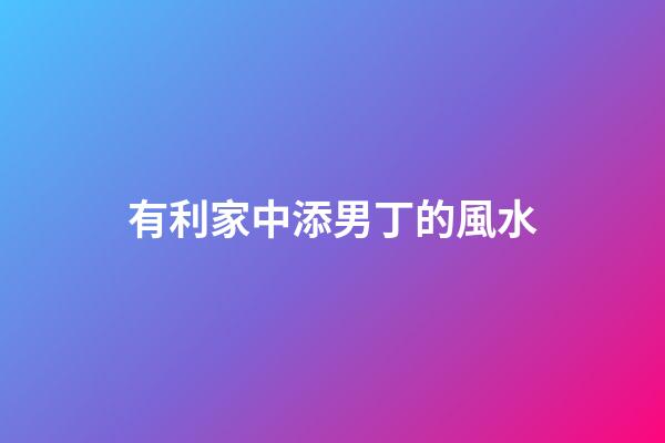有利家中添男丁的風水