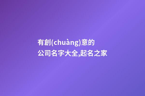 有創(chuàng)意的公司名字大全,起名之家
