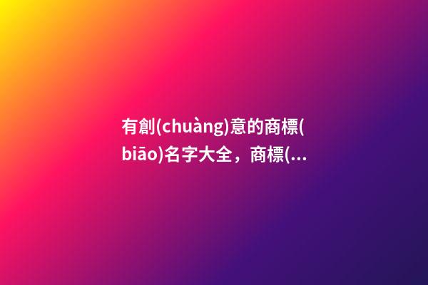 有創(chuàng)意的商標(biāo)名字大全，商標(biāo)起名技巧注意事項(xiàng)