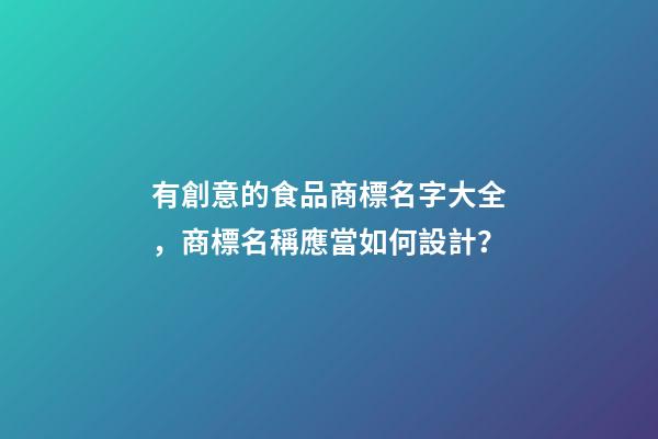 有創意的食品商標名字大全，商標名稱應當如何設計？