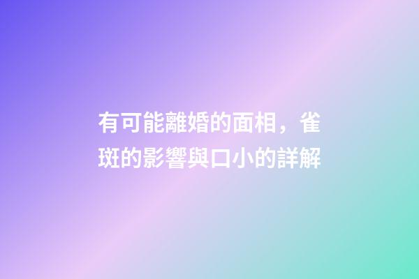 有可能離婚的面相，雀斑的影響與口小的詳解
