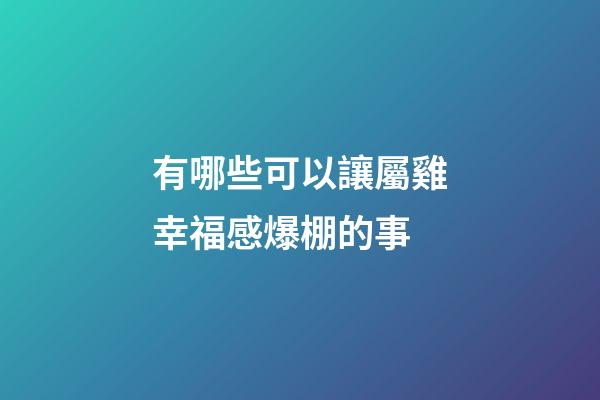 有哪些可以讓屬雞幸福感爆棚的事