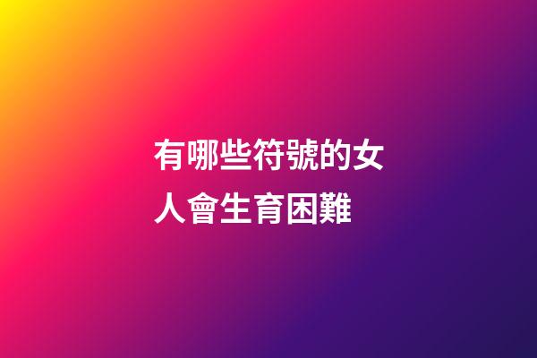 有哪些符號的女人會生育困難