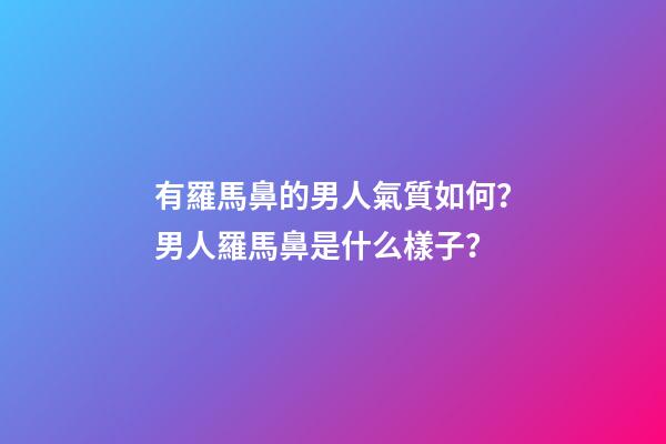 有羅馬鼻的男人氣質如何？男人羅馬鼻是什么樣子？