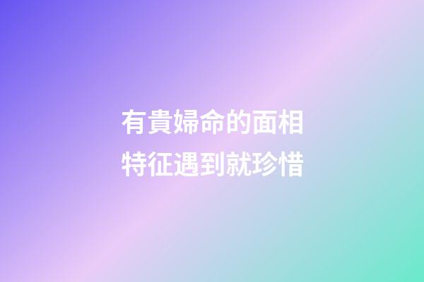 有貴婦命的面相特征遇到就珍惜