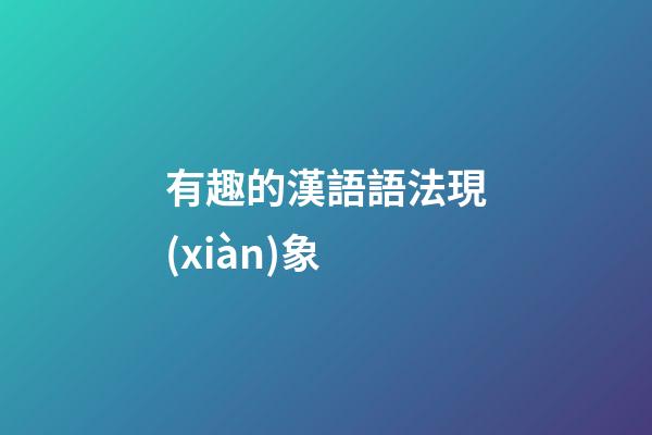 有趣的漢語語法現(xiàn)象