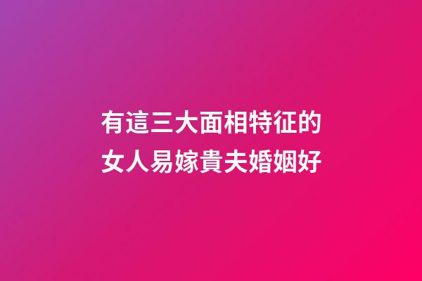 有這三大面相特征的女人易嫁貴夫婚姻好