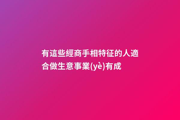 有這些經商手相特征的人適合做生意事業(yè)有成