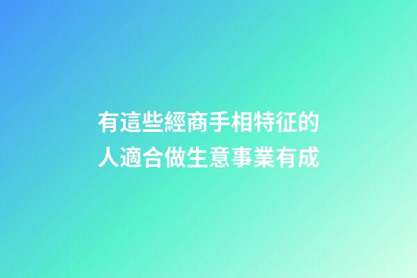 有這些經商手相特征的人適合做生意事業有成