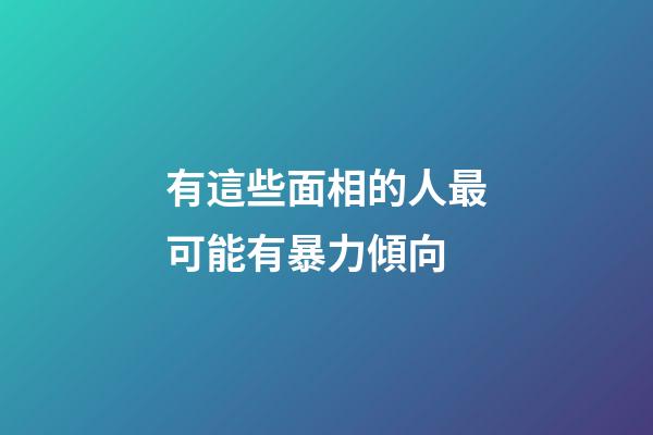 有這些面相的人最可能有暴力傾向