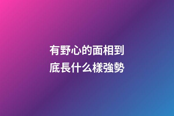 有野心的面相到底長什么樣強勢