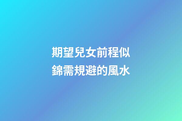 期望兒女前程似錦需規避的風水