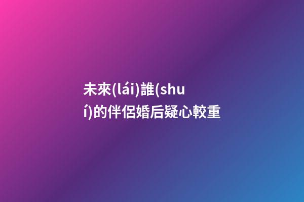 未來(lái)誰(shuí)的伴侶婚后疑心較重