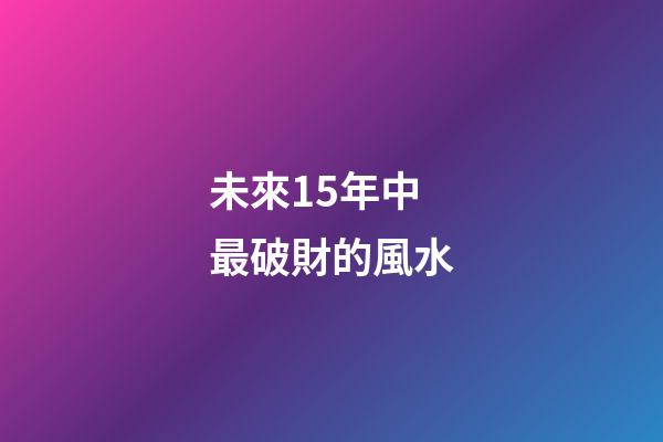 未來15年中最破財的風水