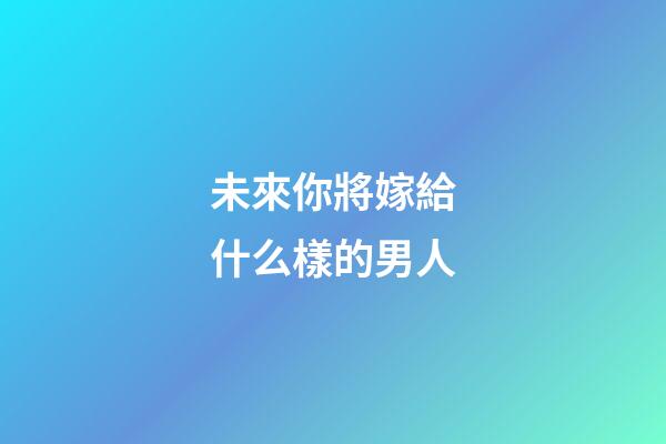 未來你將嫁給什么樣的男人