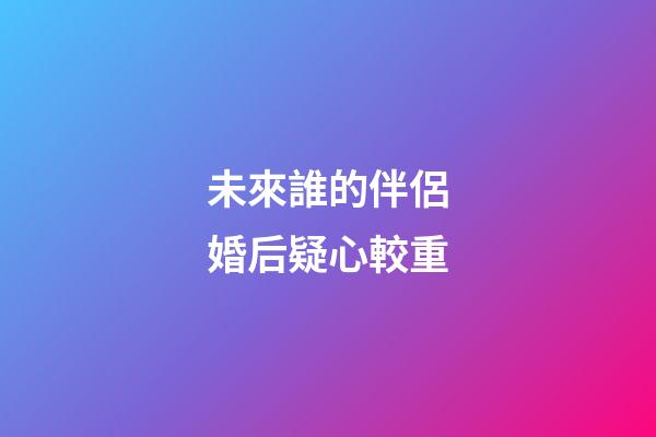 未來誰的伴侶婚后疑心較重