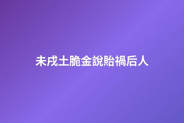 未戌土脆金說貽禍后人