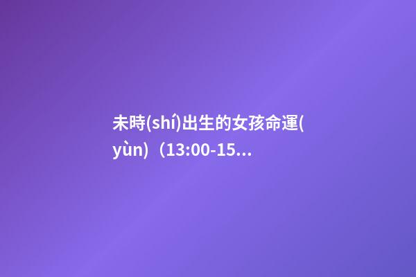 未時(shí)出生的女孩命運(yùn)（13:00-15:00）