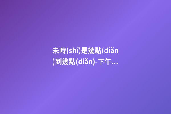 未時(shí)是幾點(diǎn)到幾點(diǎn)-下午13:00到下午15:00