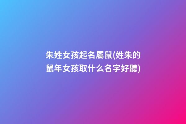 朱姓女孩起名屬鼠(姓朱的鼠年女孩取什么名字好聽)