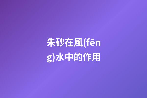 朱砂在風(fēng)水中的作用
