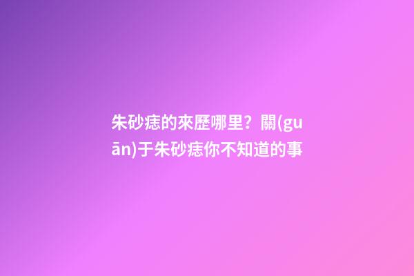 朱砂痣的來歷哪里？關(guān)于朱砂痣你不知道的事