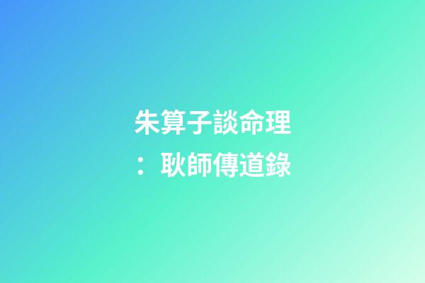 朱算子談命理：耿師傳道錄